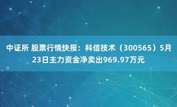 中证所 股票行情快报：科信技术（300565）5月23日主力资金净卖出969.97万元