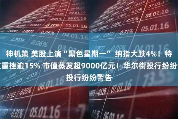 神机策 美股上演“黑色星期一” 纳指大跌4%！特斯拉重挫逾15% 市值蒸发超9000亿元！华尔街投行纷纷警告