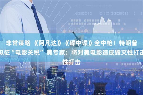 非常谋略 《阿凡达》《碟中谍》全中枪！特朗普拟征“电影关税” 美专家：将对美电影造成毁灭性打击
