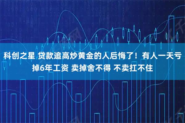 科创之星 贷款追高炒黄金的人后悔了！有人一天亏掉6年工资 卖掉舍不得 不卖扛不住