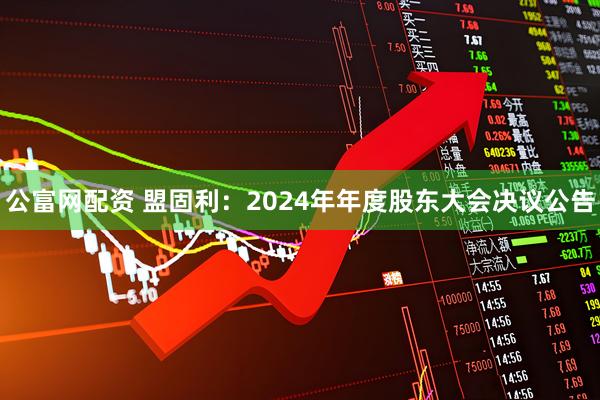 公富网配资 盟固利：2024年年度股东大会决议公告