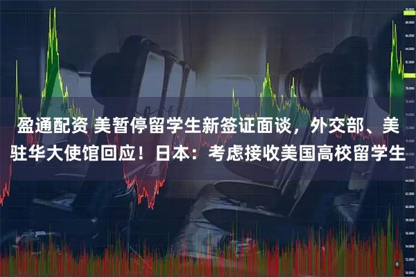 盈通配资 美暂停留学生新签证面谈，外交部、美驻华大使馆回应！日本：考虑接收美国高校留学生