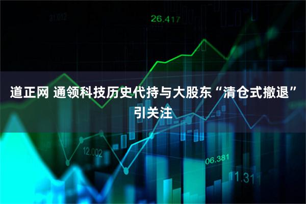 道正网 通领科技历史代持与大股东“清仓式撤退”引关注