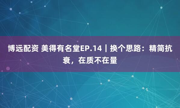 博远配资 美得有名堂EP.14｜换个思路：精简抗衰，在质不在量