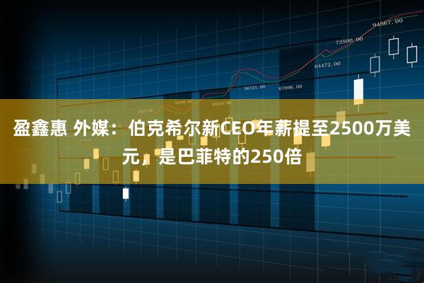 盈鑫惠 外媒：伯克希尔新CEO年薪提至2500万美元，是巴菲特的250倍