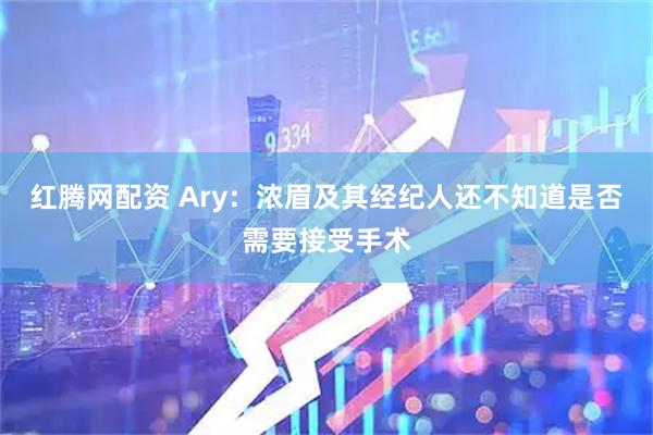 红腾网配资 Ary：浓眉及其经纪人还不知道是否需要接受手术