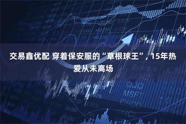 交易鑫优配 穿着保安服的“草根球王”, 15年热爱从未离场