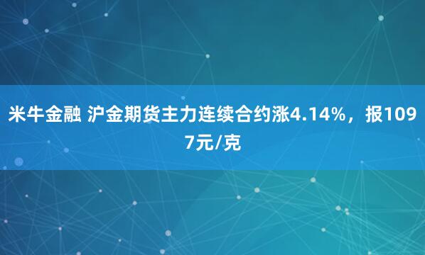 米牛金融 沪金期货主力连续合约涨4.14%，报1097元/克