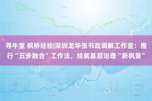 寻牛堂 枫桥经验|深圳龙华张书政调解工作室：推行“五步融合”工作法，绘就基层治理“新枫景”