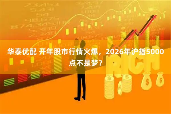 华泰优配 开年股市行情火爆,2026年沪指5000点不是梦?