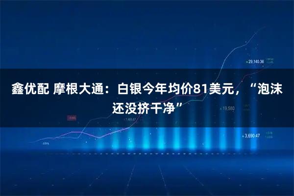 鑫优配 摩根大通：白银今年均价81美元，“泡沫还没挤干净”