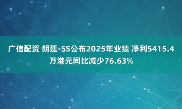 广信配资 朗廷-SS公布2025年业绩 净利5415.4万港元同比减少76.63%