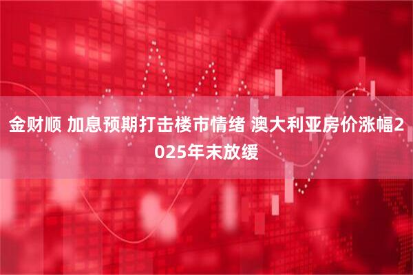 金财顺 加息预期打击楼市情绪 澳大利亚房价涨幅2025年末放缓