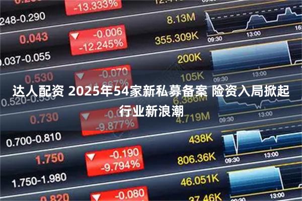 达人配资 2025年54家新私募备案 险资入局掀起行业新浪潮