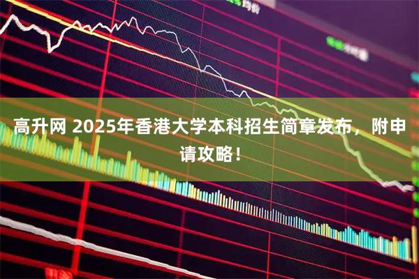高升网 2025年香港大学本科招生简章发布，附申请攻略！