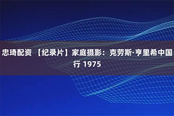 忠琦配资 【纪录片】家庭摄影：克劳斯·亨里希中国行 1975