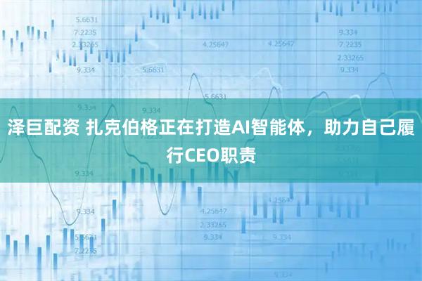 泽巨配资 扎克伯格正在打造AI智能体，助力自己履行CEO职责