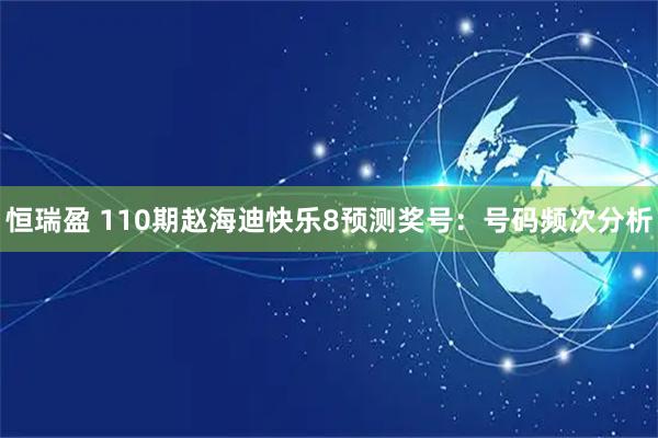 恒瑞盈 110期赵海迪快乐8预测奖号：号码频次分析
