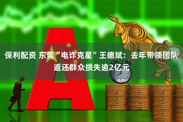 保利配资 东莞“电诈克星”王德斌：去年带领团队返还群众损失逾2亿元